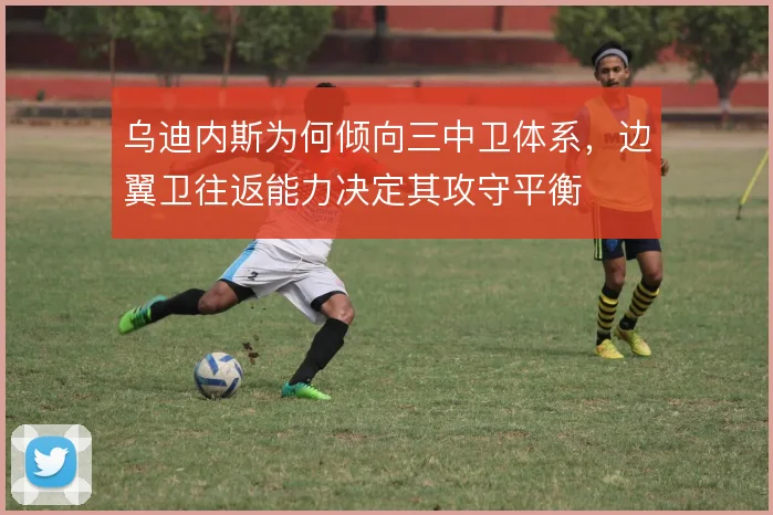 乌迪内斯为何倾向三中卫体系，边翼卫往返能力决定其攻守平衡