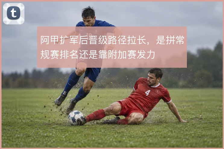 阿甲扩军后晋级路径拉长，是拼常规赛排名还是靠附加赛发力