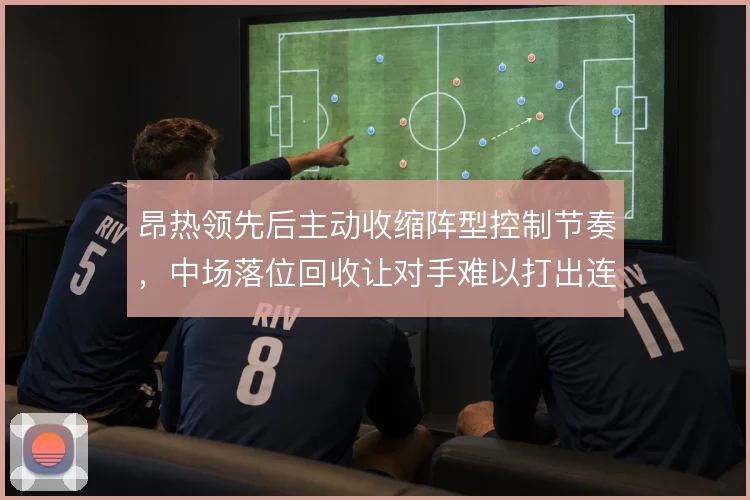 昂热领先后主动收缩阵型控制节奏，中场落位回收让对手难以打出连续进攻