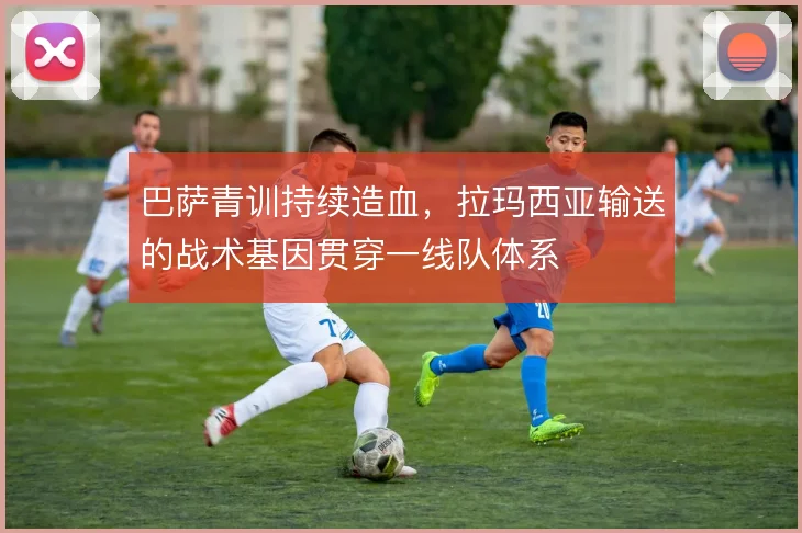 巴萨青训持续造血，拉玛西亚输送的战术基因贯穿一线队体系