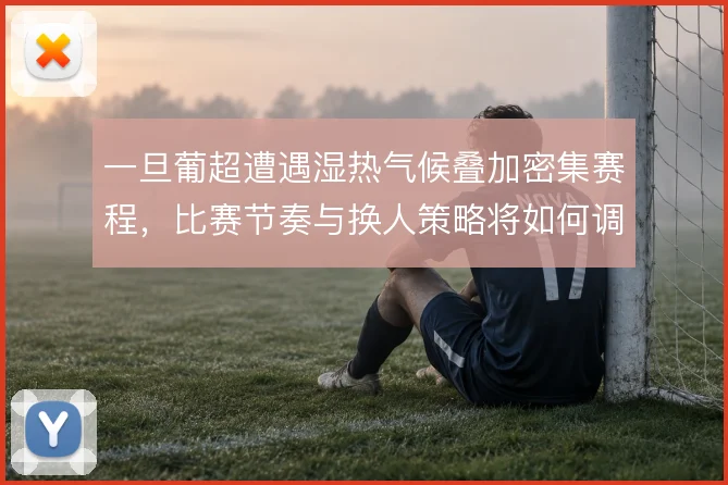 一旦葡超遭遇湿热气候叠加密集赛程,比赛节奏与换人策略将如何调整