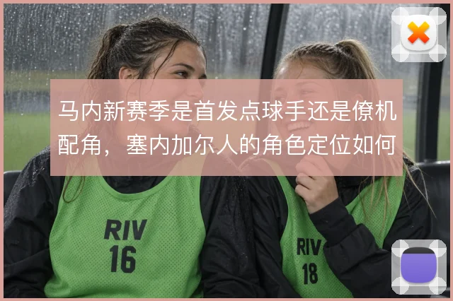马内新赛季是首发点球手还是僚机配角,塞内加尔人的角色定位如何取舍