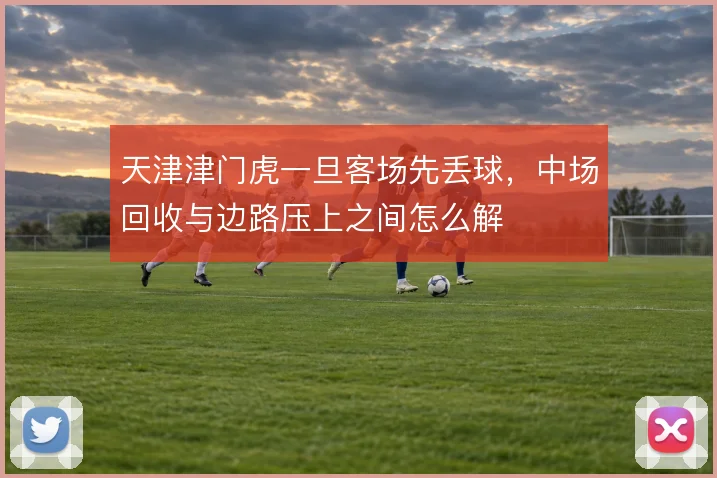 天津津门虎一旦客场先丢球,中场回收与边路压上之间怎么解