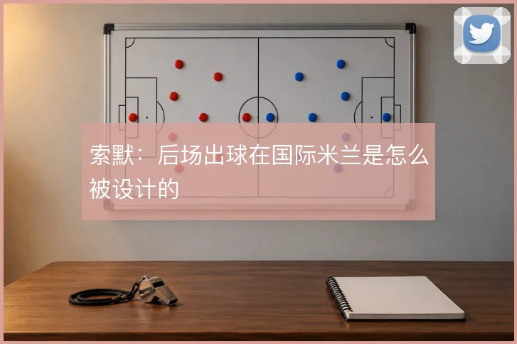 索默：后场出球在国际米兰是怎么被设计的