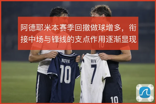 阿德耶米本赛季回撤做球增多,衔接中场与锋线的支点作用逐渐显现