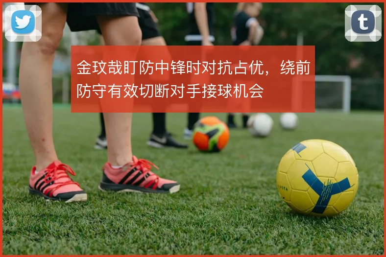 金玟哉盯防中锋时对抗占优，绕前防守有效切断对手接球机会