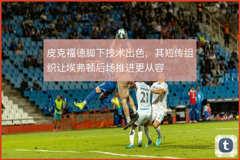 皮克福德脚下技术出色，其短传组织让埃弗顿后场推进更从容
