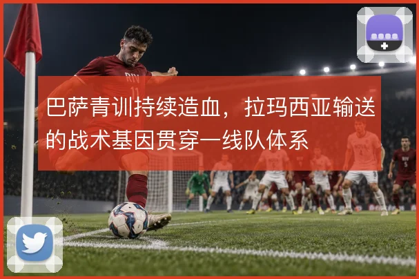 巴萨青训持续造血，拉玛西亚输送的战术基因贯穿一线队体系