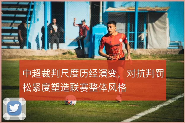 中超裁判尺度历经演变，对抗判罚松紧度塑造联赛整体风格