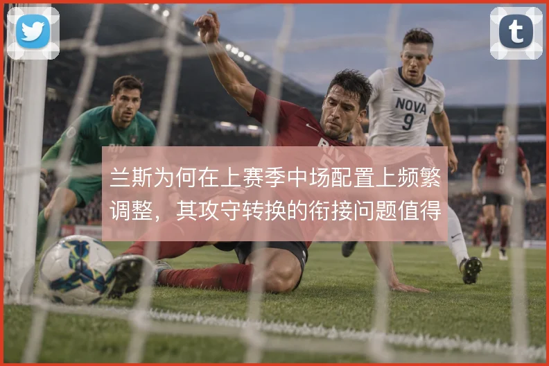 兰斯为何在上赛季中场配置上频繁调整,其攻守转换的衔接问题值得复盘