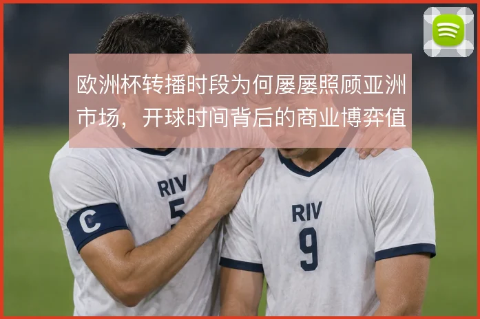 欧洲杯转播时段为何屡屡照顾亚洲市场，开球时间背后的商业博弈值得细究