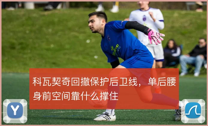 科瓦契奇回撤保护后卫线，单后腰身前空间靠什么撑住