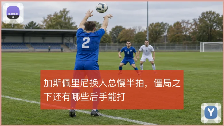 加斯佩里尼换人总慢半拍，僵局之下还有哪些后手能打