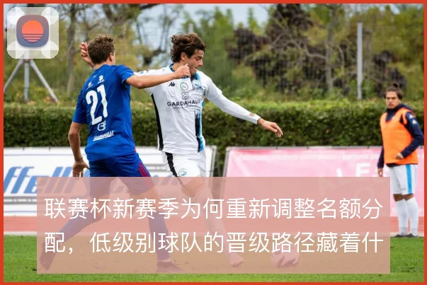 联赛杯新赛季为何重新调整名额分配，低级别球队的晋级路径藏着什么考量