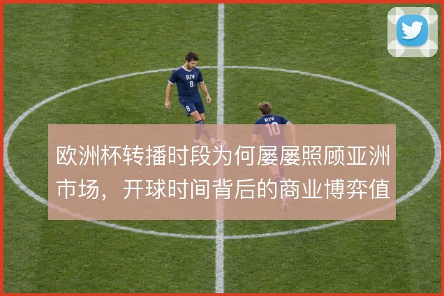 欧洲杯转播时段为何屡屡照顾亚洲市场，开球时间背后的商业博弈值得细究