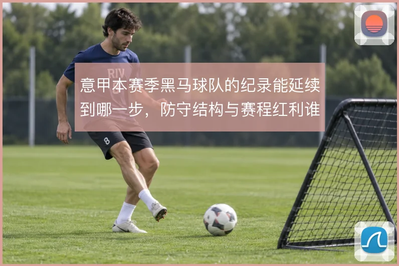 意甲本赛季黑马球队的纪录能延续到哪一步，防守结构与赛程红利谁占主导