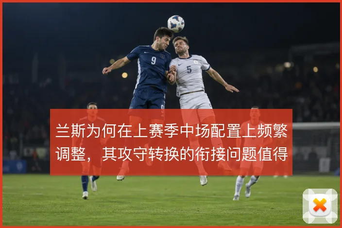 兰斯为何在上赛季中场配置上频繁调整，其攻守转换的衔接问题值得复盘