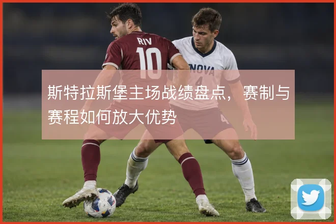 斯特拉斯堡主场战绩盘点,赛制与赛程如何放大优势