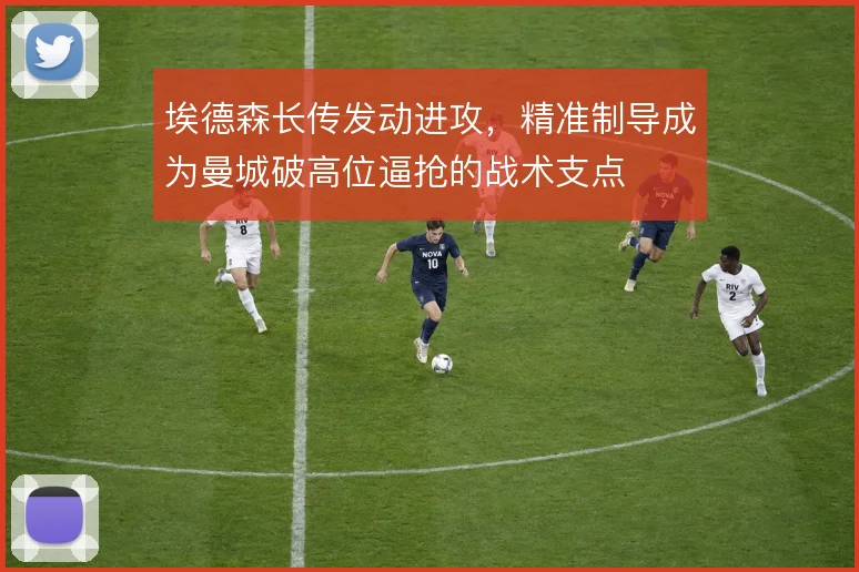 埃德森长传发动进攻,精准制导成为曼城破高位逼抢的战术支点