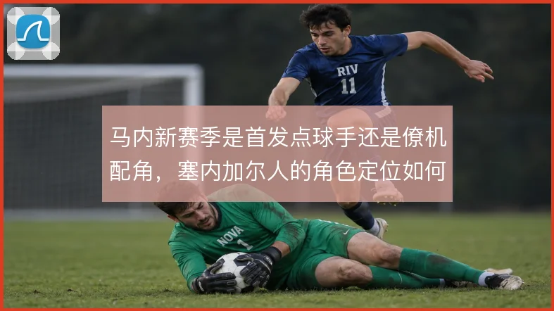 马内新赛季是首发点球手还是僚机配角,塞内加尔人的角色定位如何取舍