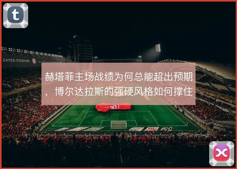 赫塔菲主场战绩为何总能超出预期，博尔达拉斯的强硬风格如何撑住下限
